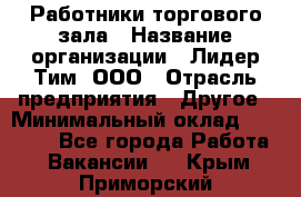 Работники торгового зала › Название организации ­ Лидер Тим, ООО › Отрасль предприятия ­ Другое › Минимальный оклад ­ 28 000 - Все города Работа » Вакансии   . Крым,Приморский